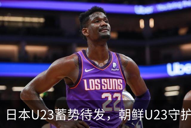 日本U23蓄势待发，朝鲜U23守护后防堪忧